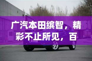 廣汽本田繽智，精彩不止所見，百度帶你探索更多