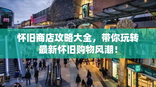 懷舊商店攻略大全，帶你玩轉(zhuǎn)最新懷舊購物風潮！