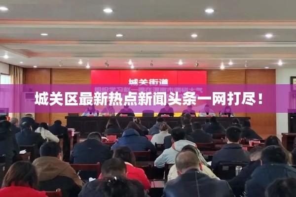 城關(guān)區(qū)最新熱點新聞頭條一網(wǎng)打盡！
