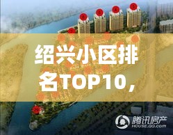 紹興小區(qū)排名TOP10，解讀城市居住環(huán)境的優(yōu)選小區(qū)榜單