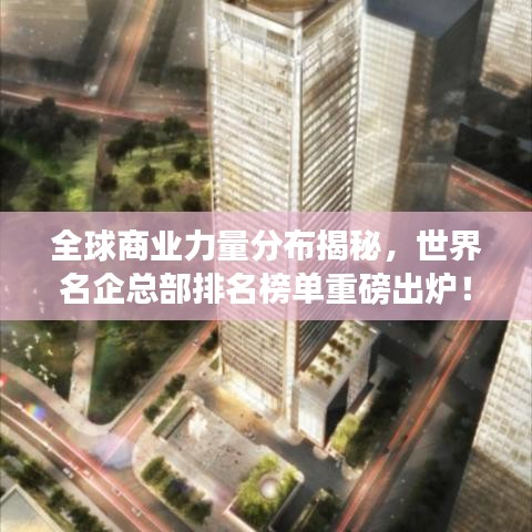 全球商業(yè)力量分布揭秘，世界名企總部排名榜單重磅出爐！
