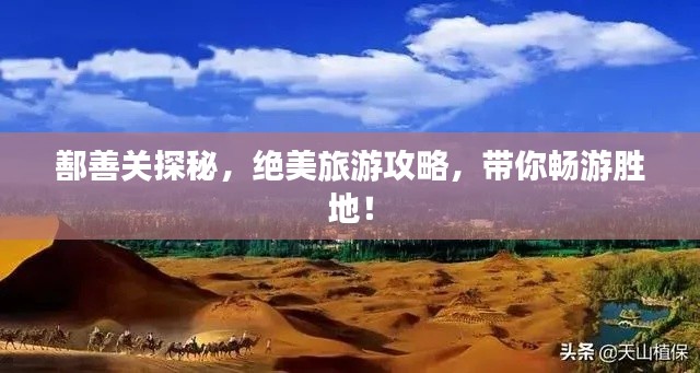 鄯善關(guān)探秘，絕美旅游攻略，帶你暢游勝地！