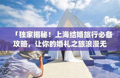 「獨(dú)家揭秘！上海結(jié)婚旅行必備攻略，讓你的婚禮之旅浪漫無(wú)憂！」