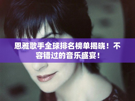 恩雅歌手全球排名榜單揭曉！不容錯(cuò)過的音樂盛宴！