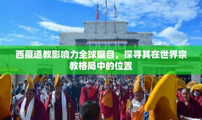 西藏道教影響力全球矚目，探尋其在世界宗教格局中的位置
