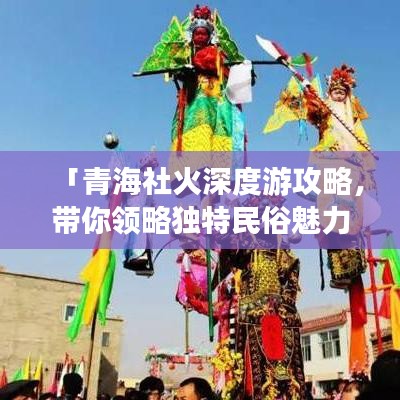 「青海社火深度游攻略，帶你領(lǐng)略獨特民俗魅力！」