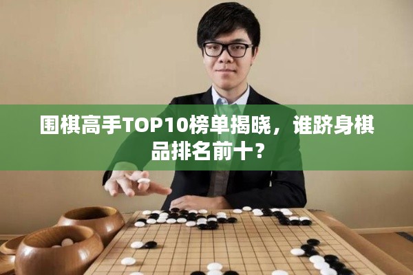 圍棋高手TOP10榜單揭曉，誰躋身棋品排名前十？