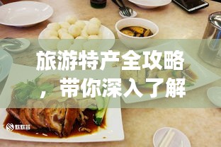 旅游特產(chǎn)全攻略，帶你深入了解各地特色美食與手工藝品