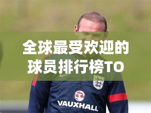 全球最受歡迎的球員排行榜TOP榜