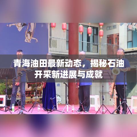 青海油田最新動(dòng)態(tài)，揭秘石油開(kāi)采新進(jìn)展與成就