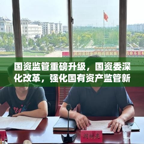 國(guó)資監(jiān)管重磅升級(jí)，國(guó)資委深化改革，強(qiáng)化國(guó)有資產(chǎn)監(jiān)管新動(dòng)向！
