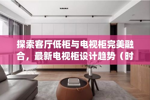 探索客廳低柜與電視柜完美融合，最新電視柜設(shè)計(jì)趨勢(shì)（時(shí)尚前沿，2024年必備）
