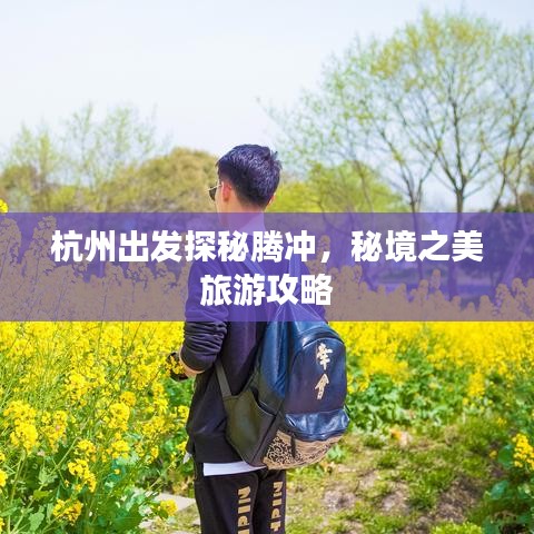 杭州出發(fā)探秘騰沖，秘境之美旅游攻略