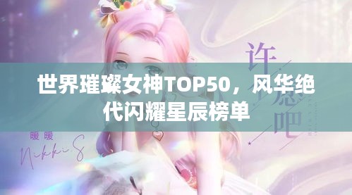世界璀璨女神TOP50，風(fēng)華絕代閃耀星辰榜單