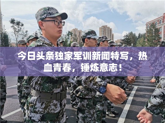 今日頭條獨(dú)家軍訓(xùn)新聞特寫，熱血青春，錘煉意志！