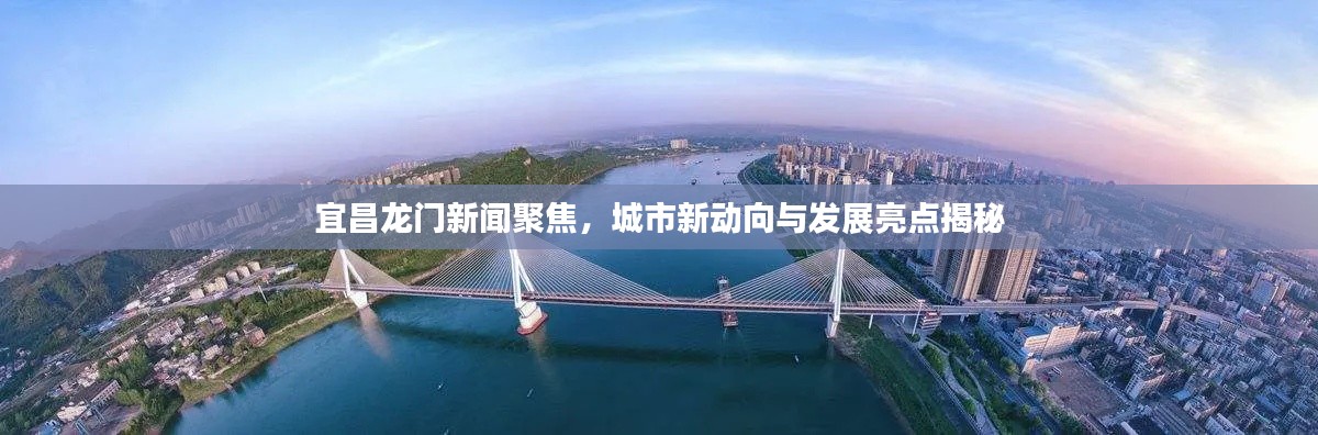 宜昌龍門新聞聚焦，城市新動向與發(fā)展亮點(diǎn)揭秘