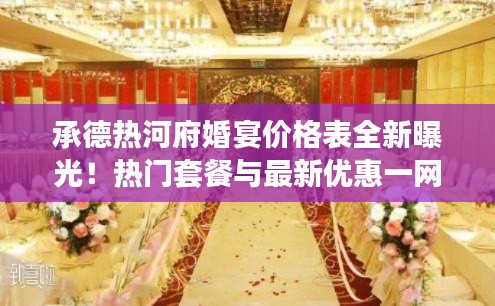 承德熱河府婚宴價格表全新曝光！熱門套餐與最新優(yōu)惠一網(wǎng)打盡