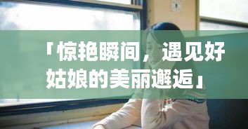 「驚艷瞬間，遇見好姑娘的美麗邂逅」