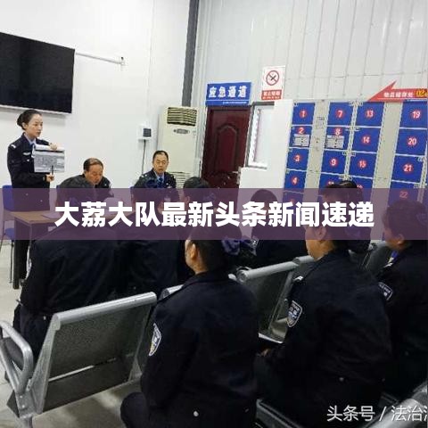 大荔大隊最新頭條新聞速遞