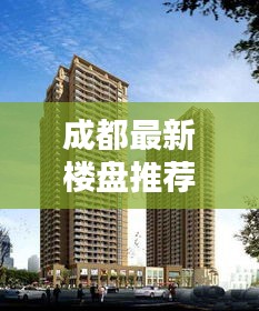 成都最新樓盤推薦，投資與居住首選優(yōu)質(zhì)樓盤