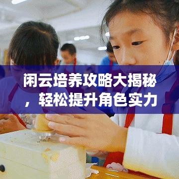 閑云培養(yǎng)攻略大揭秘，輕松提升角色實力！