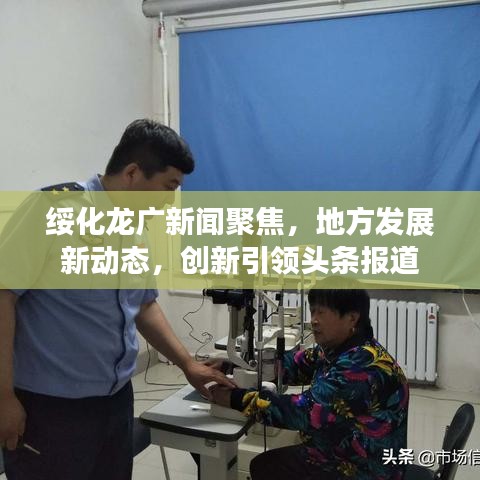 綏化龍廣新聞聚焦，地方發(fā)展新動態(tài)，創(chuàng)新引領(lǐng)頭條報道