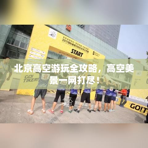 北京高空游玩全攻略，高空美景一網(wǎng)打盡！