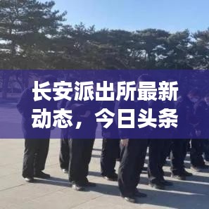 長安派出所最新動態(tài)，今日頭條新聞聚焦