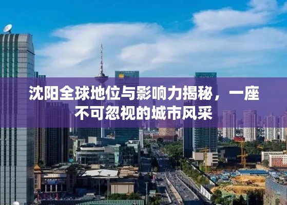 沈陽(yáng)全球地位與影響力揭秘，一座不可忽視的城市風(fēng)采