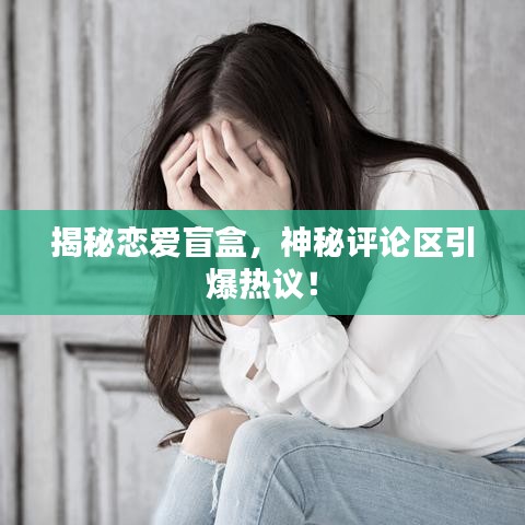 揭秘戀愛盲盒，神秘評(píng)論區(qū)引爆熱議！