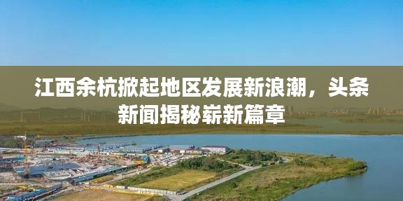 江西余杭掀起地區(qū)發(fā)展新浪潮，頭條新聞揭秘嶄新篇章