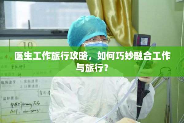 醫(yī)生工作旅行攻略，如何巧妙融合工作與旅行？
