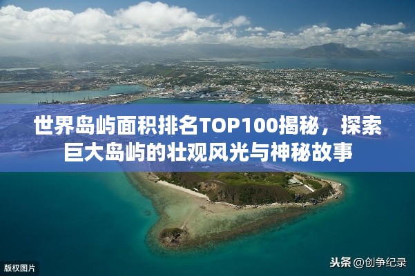 世界島嶼面積排名TOP100揭秘，探索巨大島嶼的壯觀風(fēng)光與神秘故事