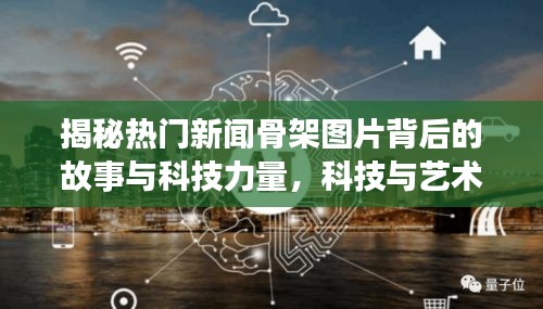 揭秘?zé)衢T新聞骨架圖片背后的故事與科技力量，科技與藝術(shù)的完美結(jié)合