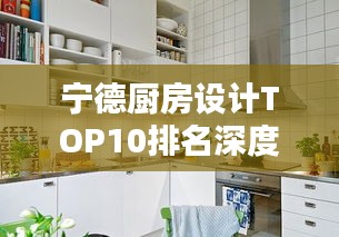 寧德廚房設(shè)計(jì)TOP10排名深度解析，探尋行業(yè)佼佼者