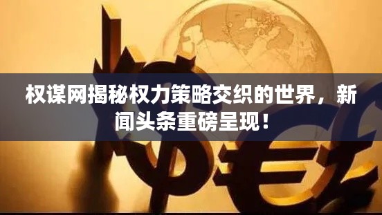 權(quán)謀網(wǎng)揭秘權(quán)力策略交織的世界，新聞頭條重磅呈現(xiàn)！
