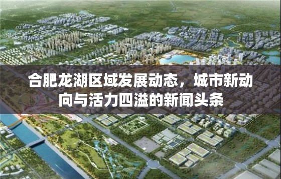 合肥龍湖區(qū)域發(fā)展動態(tài)，城市新動向與活力四溢的新聞頭條