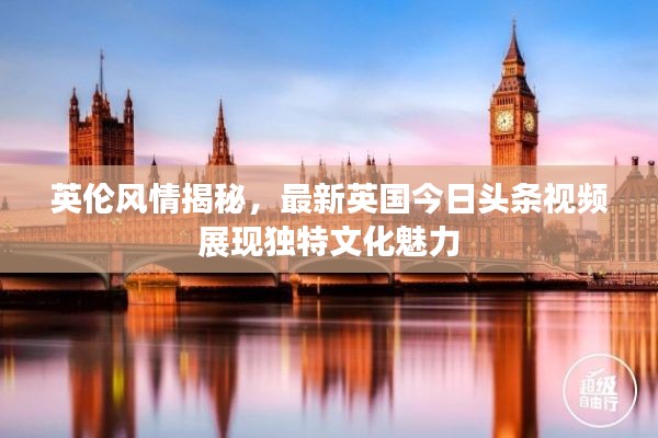 英倫風(fēng)情揭秘，最新英國今日頭條視頻展現(xiàn)獨特文化魅力