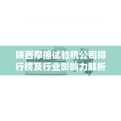 陜西摩擦試驗(yàn)機(jī)公司排行榜及行業(yè)影響力解析