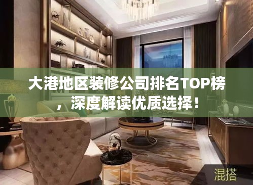 大港地區(qū)裝修公司排名TOP榜，深度解讀優(yōu)質(zhì)選擇！
