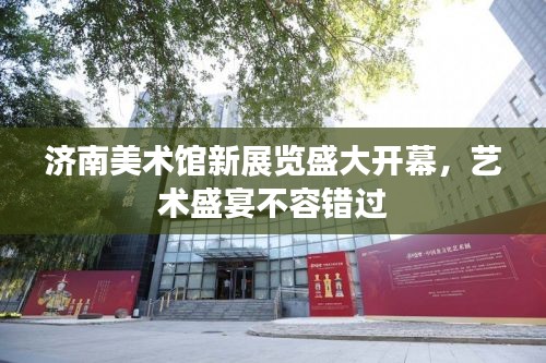 濟南美術(shù)館新展覽盛大開幕，藝術(shù)盛宴不容錯過