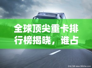 全球頂尖重卡排行榜揭曉，誰占據(jù)了前三甲？
