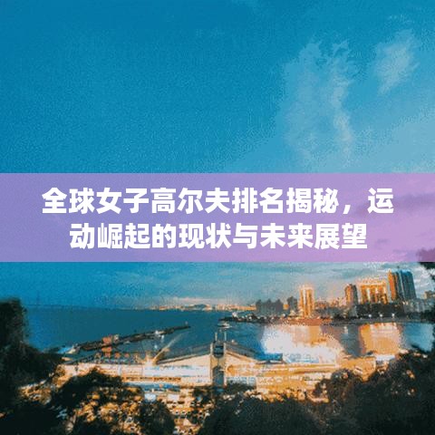 全球女子高爾夫排名揭秘，運(yùn)動(dòng)崛起的現(xiàn)狀與未來(lái)展望