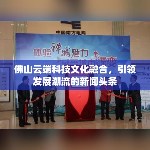 佛山云端科技文化融合，引領發(fā)展潮流的新聞頭條