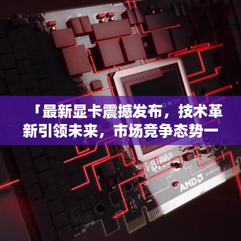 「最新顯卡震撼發(fā)布，技術(shù)革新引領(lǐng)未來，市場(chǎng)競爭態(tài)勢(shì)一觸即發(fā)」