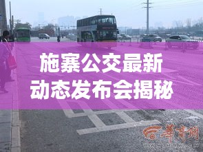 施寨公交最新動(dòng)態(tài)發(fā)布會(huì)揭秘，最新消息與未來規(guī)劃全解析