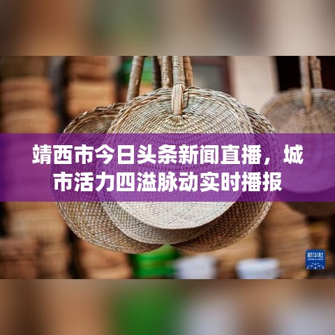 靖西市今日頭條新聞直播，城市活力四溢脈動(dòng)實(shí)時(shí)播報(bào)