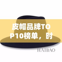 皮帽品牌TOP10榜單，時尚與品質并存！