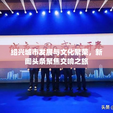 紹興城市發(fā)展與文化繁榮，新聞?lì)^條聚焦交響之旅