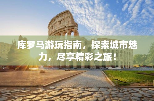 庫羅馬游玩指南，探索城市魅力，盡享精彩之旅！